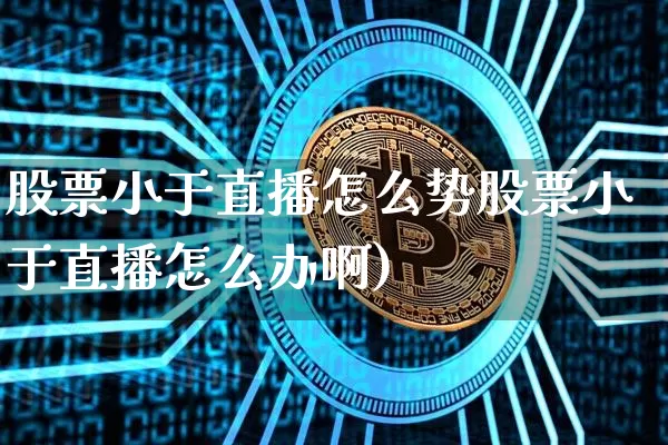 股票小于直播怎么势股票小于直播怎么办啊)_https://www.erdeww.com_期货行情_第1张