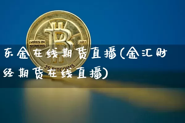 东金在线期货直播(金汇财经期货在线直播)_https://www.erdeww.com_期货走势_第1张