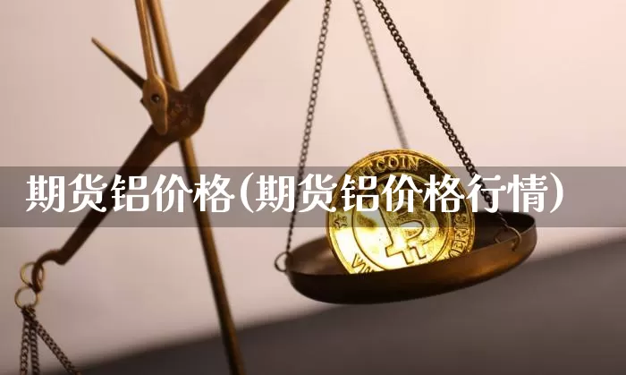 期货铝价格(期货铝价格行情)_https://www.erdeww.com_期货_第1张