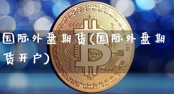 国际外盘期货(国际外盘期货开户)_https://www.erdeww.com_期货资讯_第1张