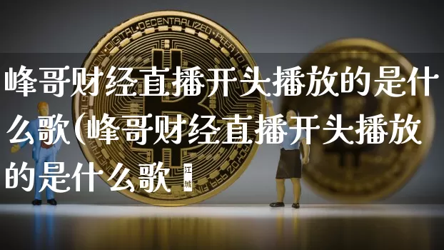 峰哥财经直播开头播放的是什么歌(峰哥财经直播开头播放的是什么歌啿_https://www.erdeww.com_期货行情_第1张