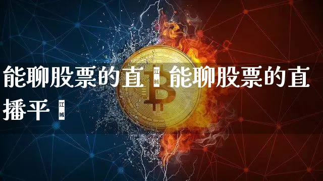 能聊股票的直撿能聊股票的直播平叿_https://www.erdeww.com_期货走势_第1张