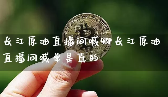 长江原油直播间喊卿长江原油直播间喊单是真的吿_https://www.erdeww.com_期货走势_第1张
