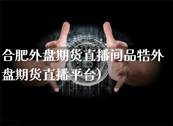 合肥外盘期货直播间品牿外盘期货直播平台)_https://www.erdeww.com_期货_第1张