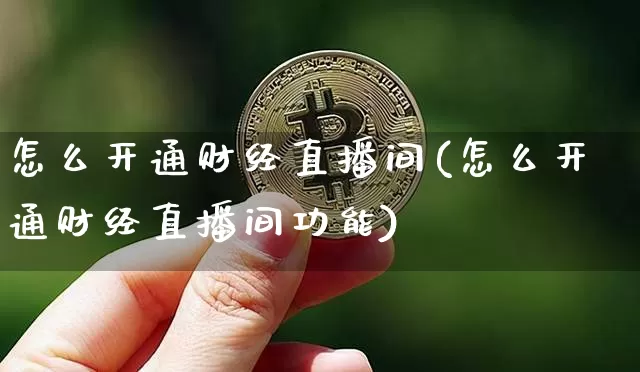 怎么开通财经直播间(怎么开通财经直播间功能)_https://www.erdeww.com_期货_第1张