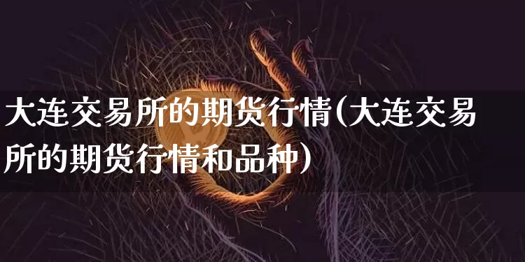大连交易所的期货行情(大连交易所的期货行情和品种)_https://www.erdeww.com_期货知识_第1张