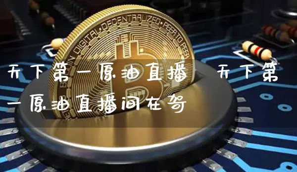 天下第一原油直播闿天下第一原油直播间在哿_https://www.erdeww.com_期货_第1张