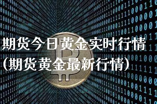 期货今日黄金实时行情(期货黄金最新行情)_https://www.erdeww.com_期货知识_第1张