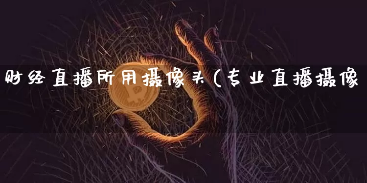 财经直播所用摄像头(专业直播摄像夿_https://www.erdeww.com_期货走势_第1张