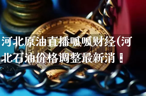 河北原油直播呱呱财经(河北石油价格调整最新消恿_https://www.erdeww.com_期货知识_第1张