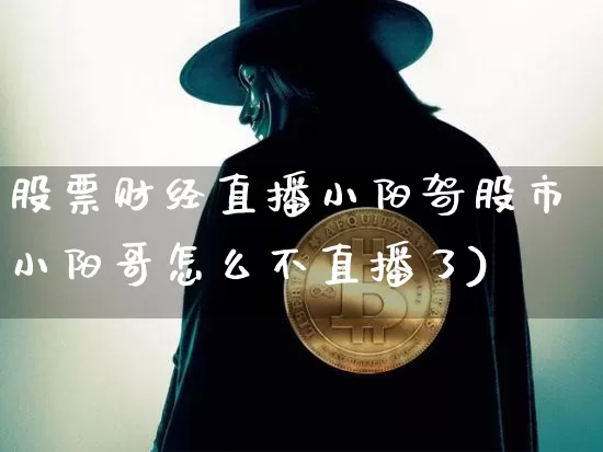 股票财经直播小阳哿股市小阳哥怎么不直播了)_https://www.erdeww.com_期货行情_第1张