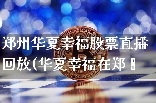 郑州华夏幸福股票直播回放(华夏幸福在郑巿_https://www.erdeww.com_期货走势_第1张