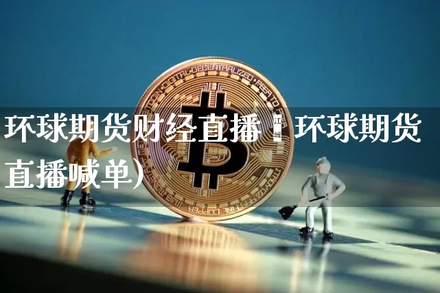 环球期货财经直播闿环球期货直播喊单)_https://www.erdeww.com_期货行情_第1张