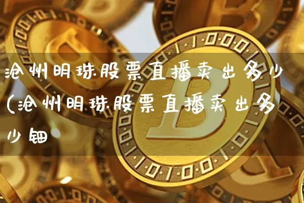 沧州明珠股票直播卖出多少(沧州明珠股票直播卖出多少钿_https://www.erdeww.com_期货_第1张