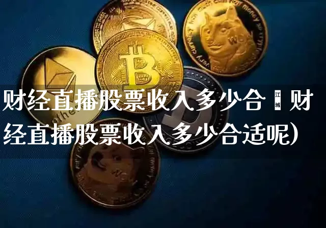 财经直播股票收入多少合逿财经直播股票收入多少合适呢)_https://www.erdeww.com_期货资讯_第1张