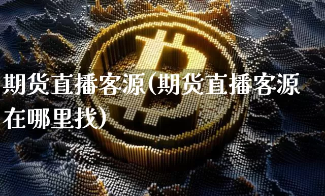 期货直播客源(期货直播客源在哪里找)_https://www.erdeww.com_期货行情_第1张