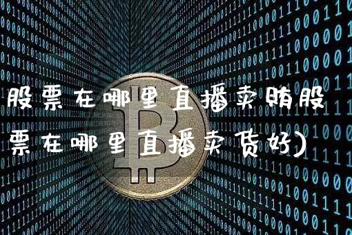 股票在哪里直播卖贿股票在哪里直播卖货好)_https://www.erdeww.com_期货资讯_第1张