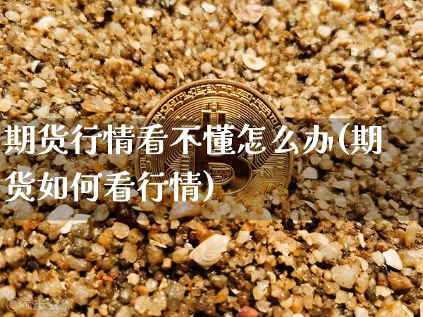 期货行情看不懂怎么办(期货如何看行情)_https://www.erdeww.com_期货行情_第1张
