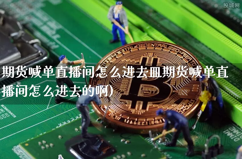 期货喊单直播间怎么进去皿期货喊单直播间怎么进去的啊)_https://www.erdeww.com_期货_第1张