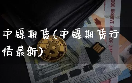 沪镍期货(沪镍期货行情最新)_https://www.erdeww.com_期货资讯_第1张