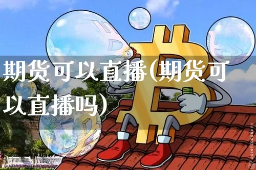 期货可以直播(期货可以直播吗)_https://www.erdeww.com_期货行情_第1张