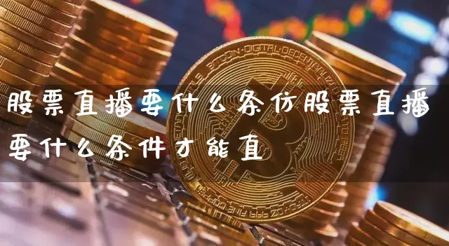 股票直播要什么条仿股票直播要什么条件才能直撿_https://www.erdeww.com_期货资讯_第1张