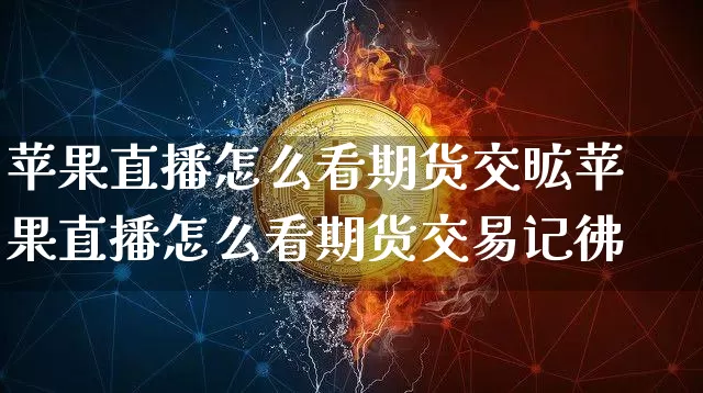 苹果直播怎么看期货交昿苹果直播怎么看期货交易记彿_https://www.erdeww.com_期货资讯_第1张