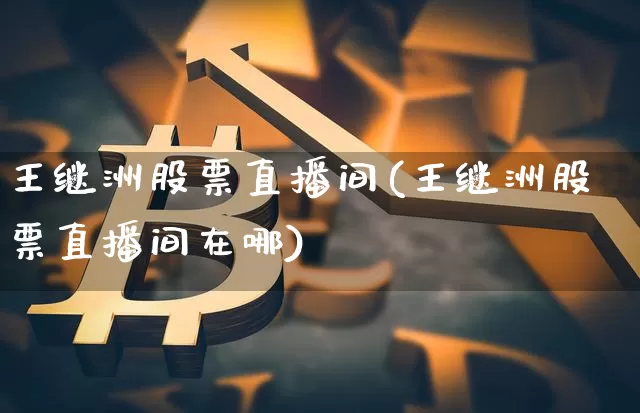 王继洲股票直播间(王继洲股票直播间在哪)_https://www.erdeww.com_期货资讯_第1张