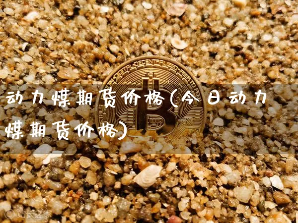 动力煤期货价格(今日动力煤期货价格)_https://www.erdeww.com_期货行情_第1张