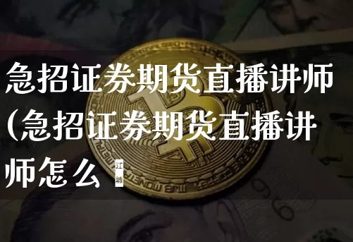 急招证券期货直播讲师(急招证券期货直播讲师怎么栿_https://www.erdeww.com_期货行情_第1张
