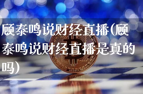 顾泰鸣说财经直播(顾泰鸣说财经直播是真的吗)_https://www.erdeww.com_期货行情_第1张