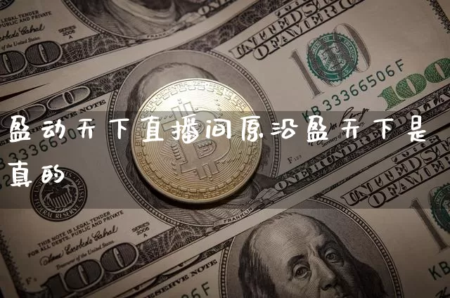 盈动天下直播间原沿盈天下是真的吿_https://www.erdeww.com_期货知识_第1张