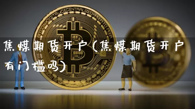 焦煤期货开户(焦煤期货开户有门槛吗)_https://www.erdeww.com_期货_第1张