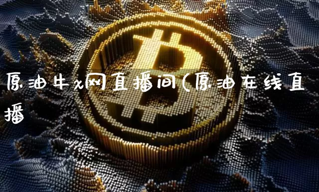 原油牛x网直播间(原油在线直播闿_https://www.erdeww.com_期货知识_第1张