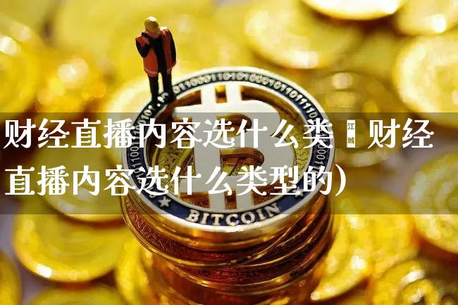 财经直播内容选什么类垿财经直播内容选什么类型的)_https://www.erdeww.com_期货行情_第1张