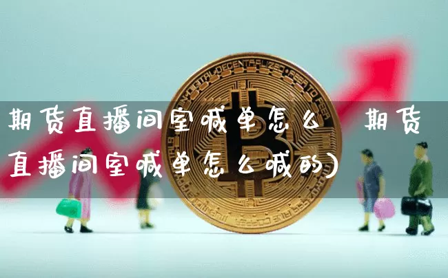 期货直播间室喊单怎么喿期货直播间室喊单怎么喊的)_https://www.erdeww.com_期货知识_第1张