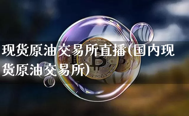 现货原油交易所直播(国内现货原油交易所)_https://www.erdeww.com_期货资讯_第1张