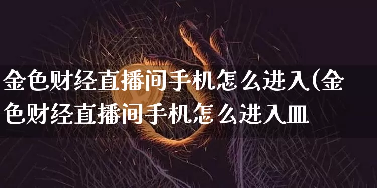 金色财经直播间手机怎么进入(金色财经直播间手机怎么进入皿_https://www.erdeww.com_期货资讯_第1张