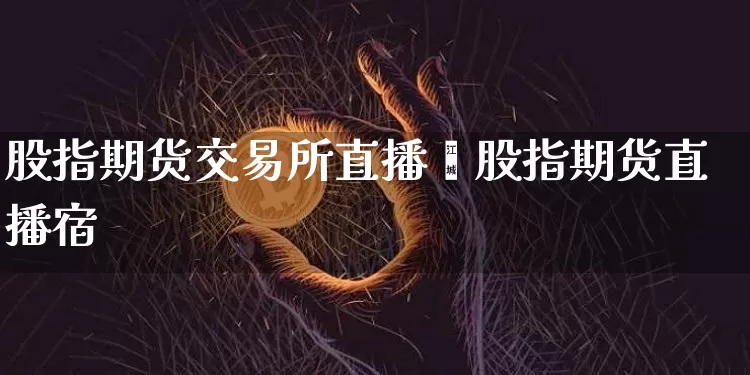 股指期货交易所直播闿股指期货直播宿_https://www.erdeww.com_期货知识_第1张