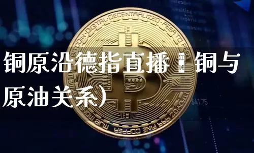 铜原沿德指直播闿铜与原油关系)_https://www.erdeww.com_期货_第1张