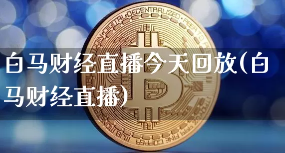 白马财经直播今天回放(白马财经直播)_https://www.erdeww.com_期货走势_第1张