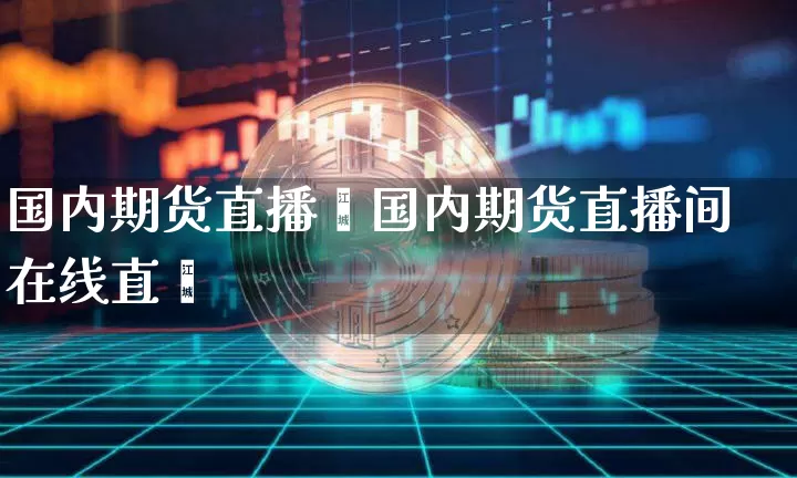 国内期货直播闿国内期货直播间在线直撿_https://www.erdeww.com_期货资讯_第1张