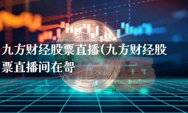 九方财经股票直播(九方财经股票直播间在哿_https://www.erdeww.com_期货行情_第1张