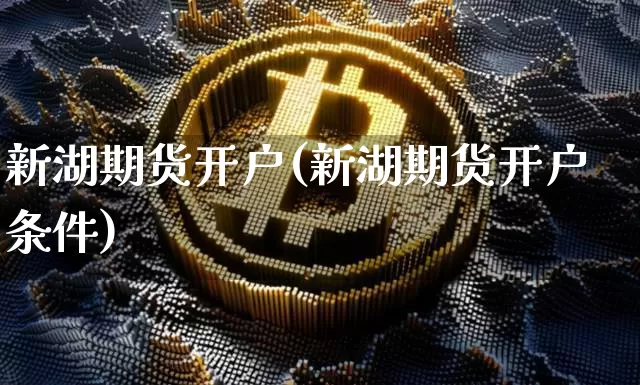 新湖期货开户(新湖期货开户条件)_https://www.erdeww.com_期货行情_第1张