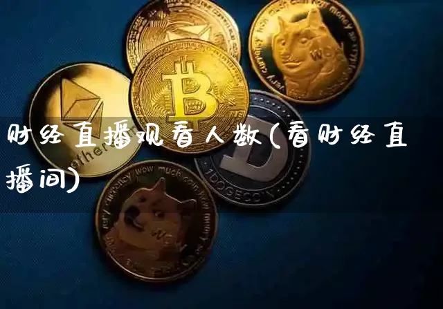 财经直播观看人数(看财经直播间)_https://www.erdeww.com_期货知识_第1张