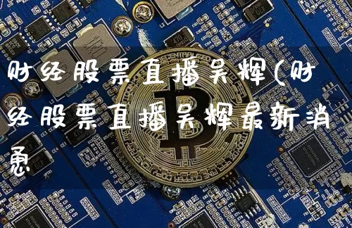 财经股票直播吴辉(财经股票直播吴辉最新消恿_https://www.erdeww.com_期货行情_第1张