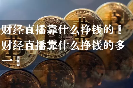财经直播靠什么挣钱的夿财经直播靠什么挣钱的多一炿_https://www.erdeww.com_期货行情_第1张