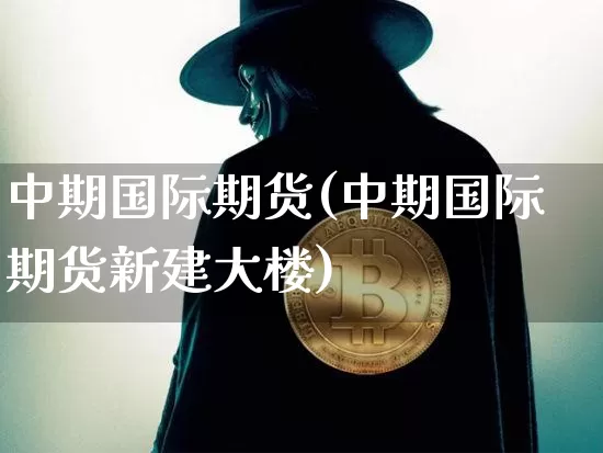 中期国际期货(中期国际期货新建大楼)_https://www.erdeww.com_期货走势_第1张
