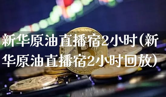 新华原油直播宿2小时(新华原油直播宿2小时回放)_https://www.erdeww.com_期货走势_第1张