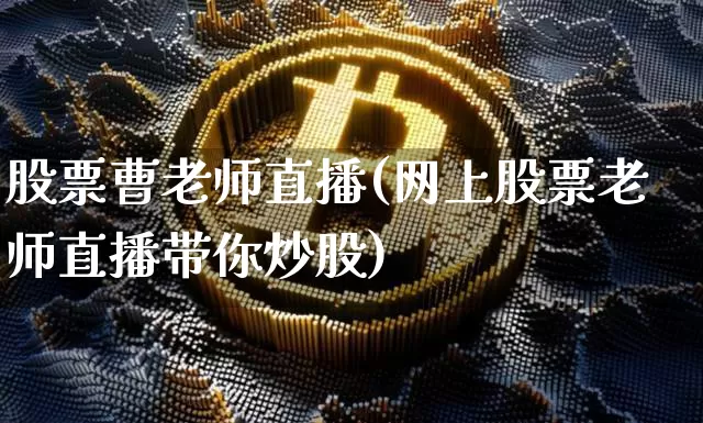 股票曹老师直播(网上股票老师直播带你炒股)_https://www.erdeww.com_期货行情_第1张